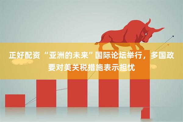 正好配资 “亚洲的未来”国际论坛举行，多国政要对美关税措施表示担忧