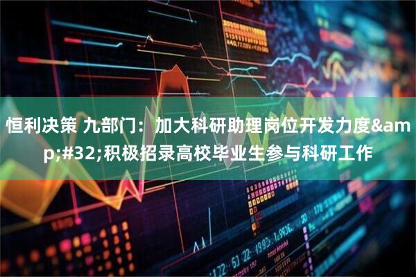 恒利决策 九部门：加大科研助理岗位开发力度&#32;积极招录高校毕业生参与科研工作