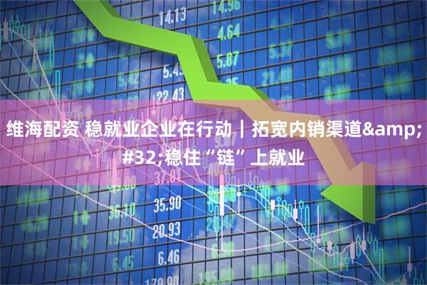 维海配资 稳就业企业在行动｜拓宽内销渠道&#32;稳住“链”上就业