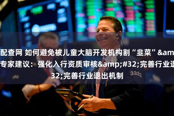 配查网 如何避免被儿童大脑开发机构割“韭菜”&#32;专家建议：强化入行资质审核&#32;完善行业退出机制