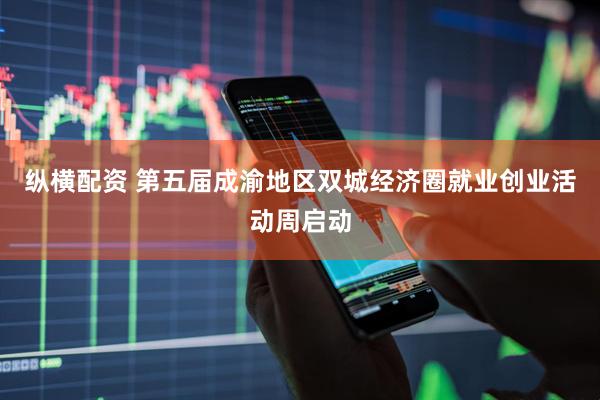 纵横配资 第五届成渝地区双城经济圈就业创业活动周启动
