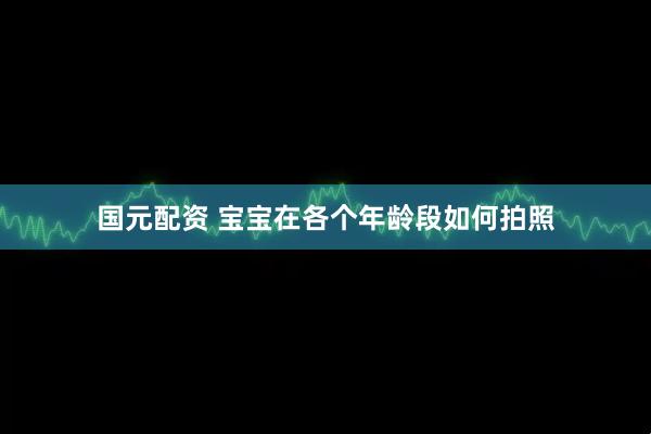 国元配资 宝宝在各个年龄段如何拍照