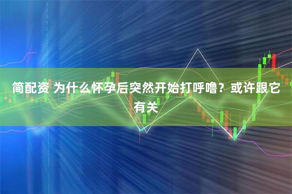 简配资 为什么怀孕后突然开始打呼噜？或许跟它有关