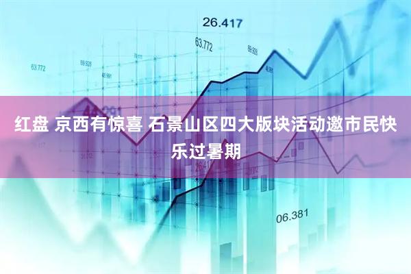 红盘 京西有惊喜 石景山区四大版块活动邀市民快乐过暑期