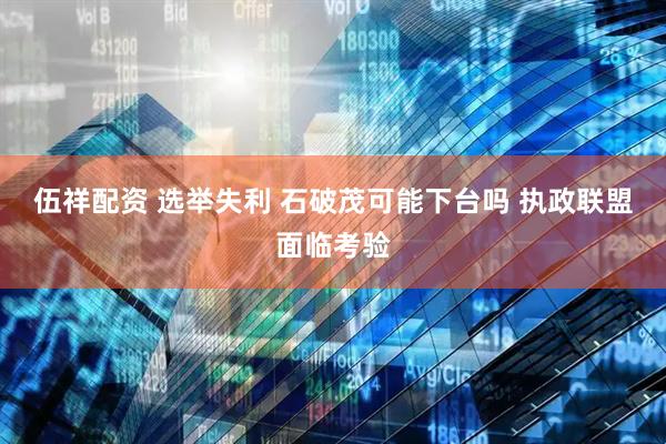 伍祥配资 选举失利 石破茂可能下台吗 执政联盟面临考验