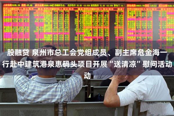 股融贷 泉州市总工会党组成员、副主席危金海一行赴中建筑港泉惠码头项目开展“送清凉”慰问活动