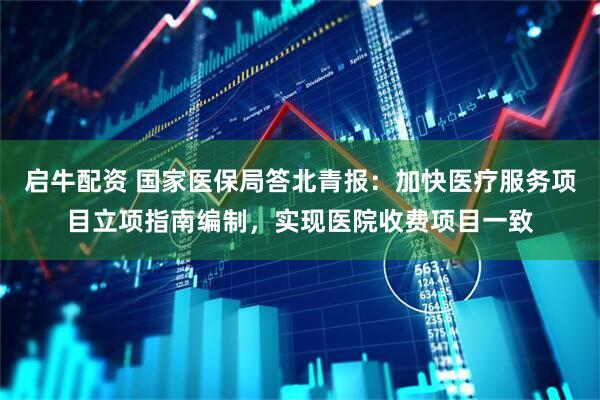 启牛配资 国家医保局答北青报：加快医疗服务项目立项指南编制，实现医院收费项目一致