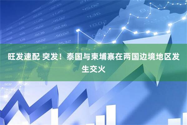 旺发速配 突发！泰国与柬埔寨在两国边境地区发生交火