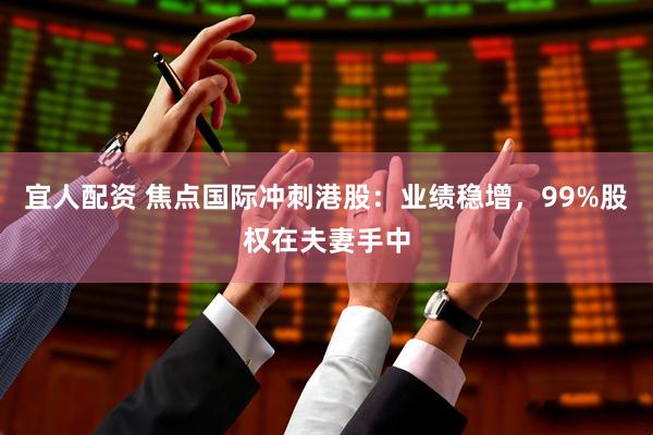 宜人配资 焦点国际冲刺港股：业绩稳增，99%股权在夫妻手中