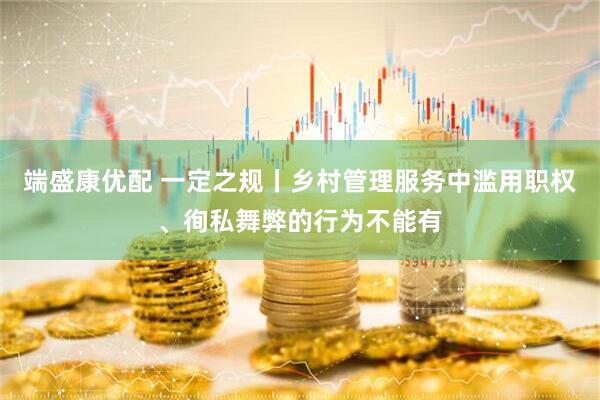 端盛康优配 一定之规丨乡村管理服务中滥用职权、徇私舞弊的行为不能有