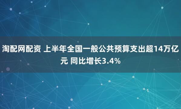 淘配网配资 上半年全国一般公共预算支出超14万亿元 同比增长3.4%