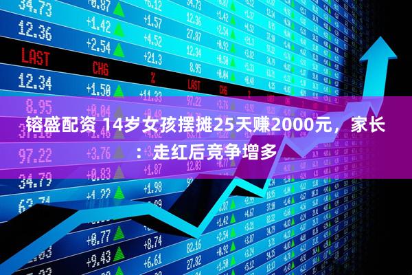 镕盛配资 14岁女孩摆摊25天赚2000元，家长：走红后竞争增多