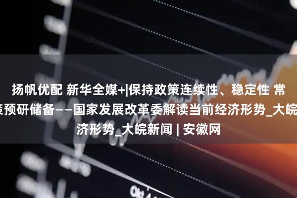 扬帆优配 新华全媒+|保持政策连续性、稳定性 常态化开展政策预研储备——国家发展改革委解读当前经济形势_大皖新闻 | 安徽网