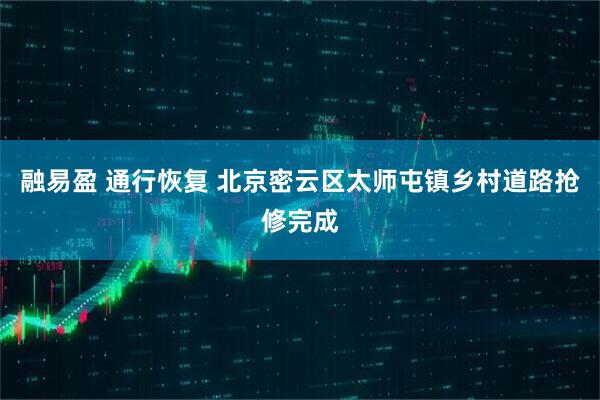 融易盈 通行恢复 北京密云区太师屯镇乡村道路抢修完成