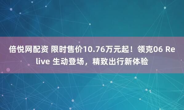 倍悦网配资 限时售价10.76万元起！领克06 Relive 生动登场，精致出行新体验