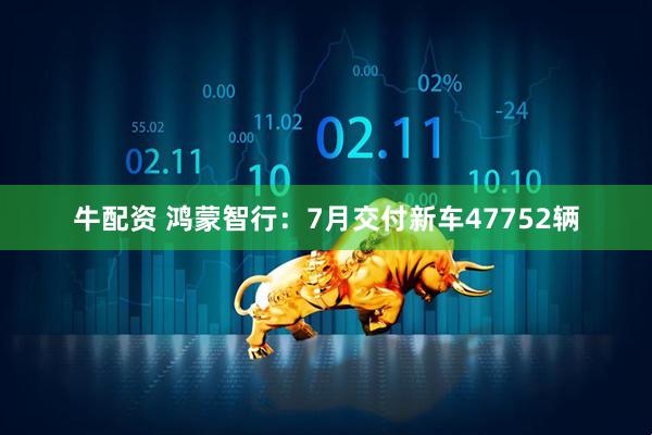 牛配资 鸿蒙智行：7月交付新车47752辆