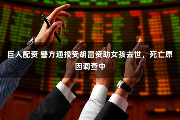 巨人配资 警方通报受胡雷资助女孩去世，死亡原因调查中