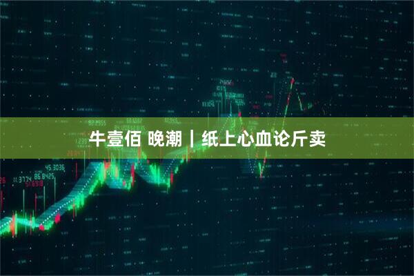 牛壹佰 晚潮｜纸上心血论斤卖