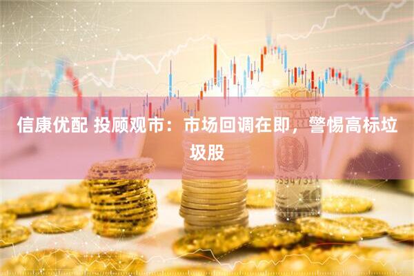 信康优配 投顾观市：市场回调在即，警惕高标垃圾股
