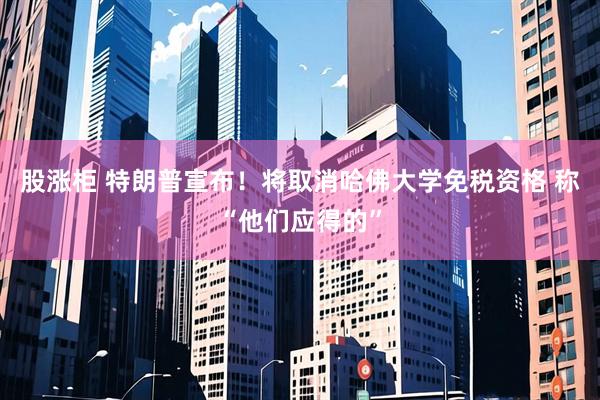 股涨柜 特朗普宣布！将取消哈佛大学免税资格 称“他们应得的”