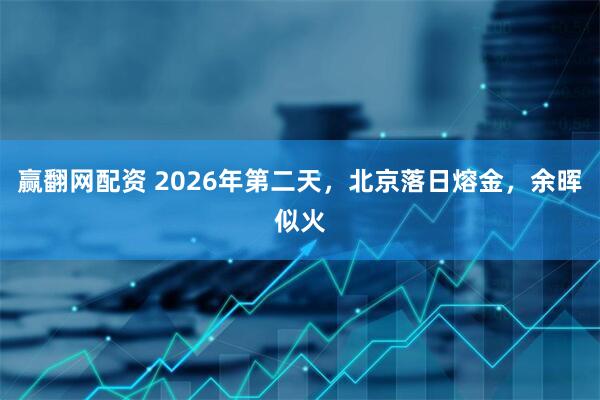 赢翻网配资 2026年第二天，北京落日熔金，余晖似火