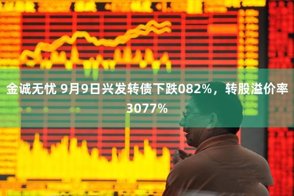 金诚无忧 9月9日兴发转债下跌082%,转股溢价率3077%