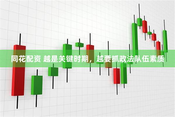 同花配资 越是关键时期，越要抓政法队伍素质