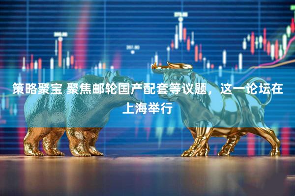 策略聚宝 聚焦邮轮国产配套等议题，这一论坛在上海举行